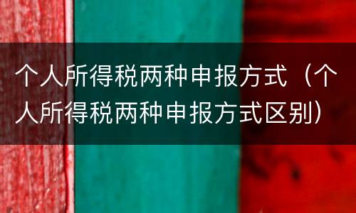 个人所得税两种申报方式（个人所得税两种申报方式区别）