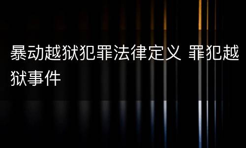 暴动越狱犯罪法律定义 罪犯越狱事件
