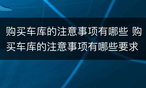 购买车库的注意事项有哪些 购买车库的注意事项有哪些要求