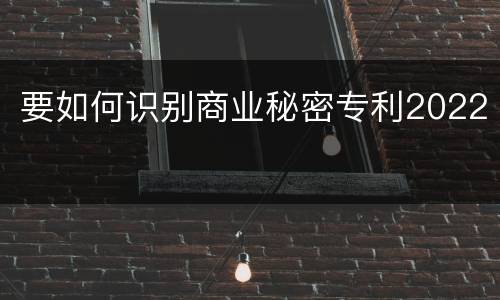 要如何识别商业秘密专利2022