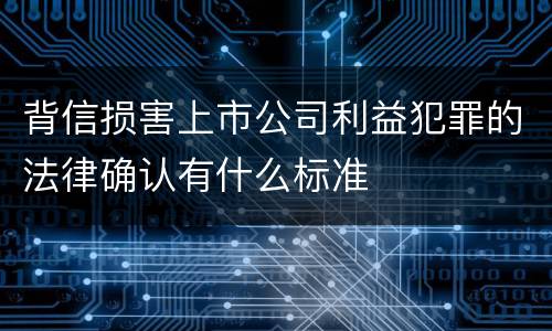 背信损害上市公司利益犯罪的法律确认有什么标准