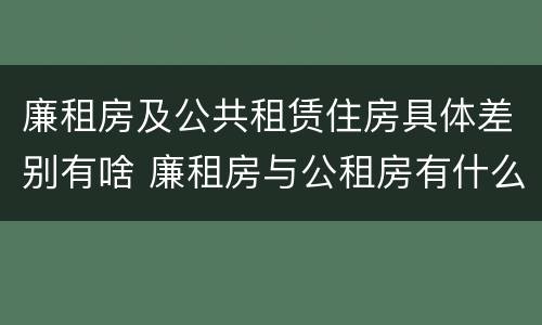 廉租房及公共租赁住房具体差别有啥 廉租房与公租房有什么不同