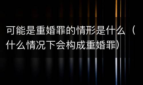 可能是重婚罪的情形是什么（什么情况下会构成重婚罪）