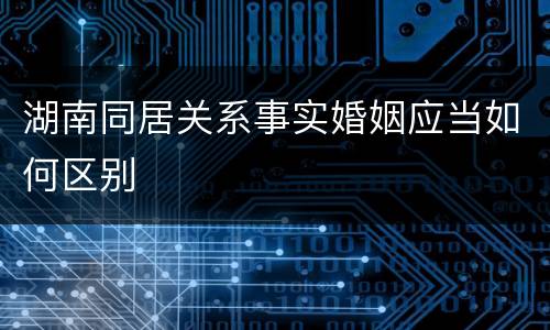 湖南同居关系事实婚姻应当如何区别