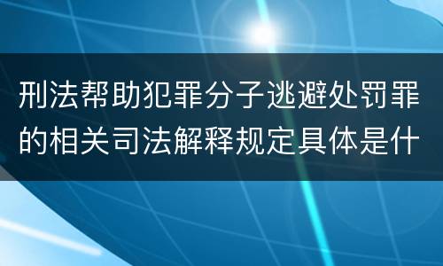 刑法帮助犯罪分子逃避处罚罪的相关司法解释规定具体是什么内容