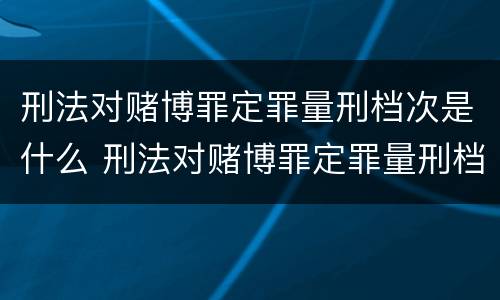 刑法对赌博罪定罪量刑档次是什么 刑法对赌博罪定罪量刑档次是什么标准