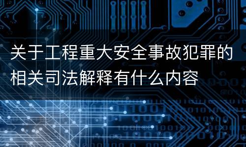关于工程重大安全事故犯罪的相关司法解释有什么内容