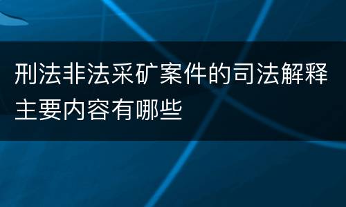 刑法非法采矿案件的司法解释主要内容有哪些