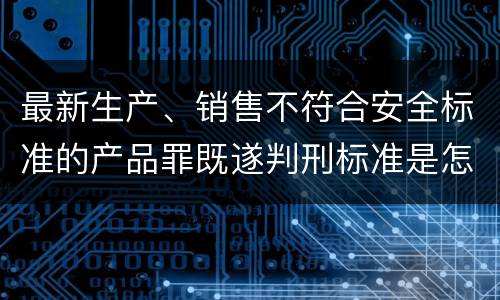 最新生产、销售不符合安全标准的产品罪既遂判刑标准是怎么样的