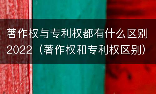 著作权与专利权都有什么区别2022（著作权和专利权区别）