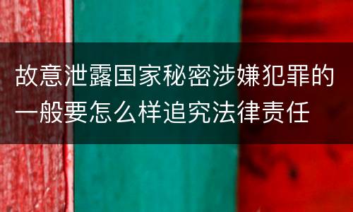 故意泄露国家秘密涉嫌犯罪的一般要怎么样追究法律责任