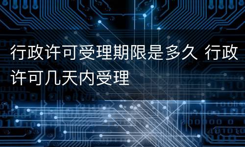 行政许可受理期限是多久 行政许可几天内受理