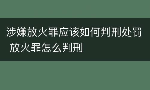涉嫌放火罪应该如何判刑处罚 放火罪怎么判刑