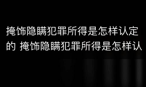 掩饰隐瞒犯罪所得是怎样认定的 掩饰隐瞒犯罪所得是怎样认定的呢