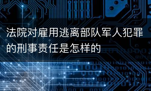 法院对雇用逃离部队军人犯罪的刑事责任是怎样的
