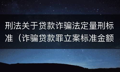 刑法关于贷款诈骗法定量刑标准（诈骗贷款罪立案标准金额量刑标准）