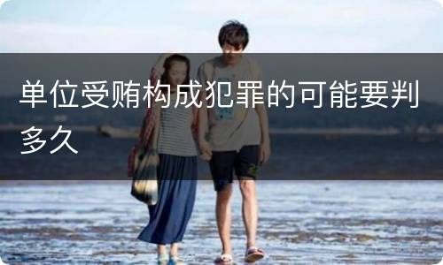 单位受贿构成犯罪的可能要判多久
