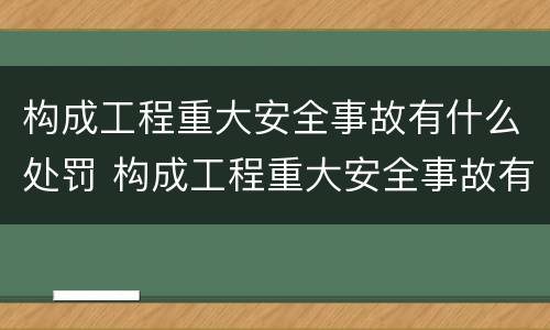 构成工程重大安全事故有什么处罚 构成工程重大安全事故有什么处罚规定