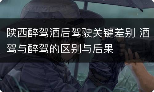 陕西醉驾酒后驾驶关键差别 酒驾与醉驾的区别与后果