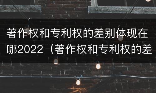 著作权和专利权的差别体现在哪2022（著作权和专利权的差别体现在哪2022年）