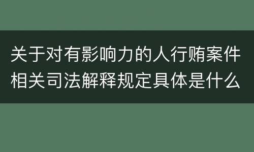 关于对有影响力的人行贿案件相关司法解释规定具体是什么重要内容