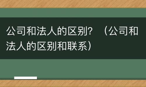 公司和法人的区别？（公司和法人的区别和联系）