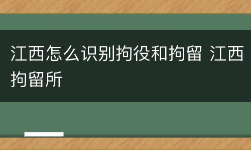 江西怎么识别拘役和拘留 江西拘留所