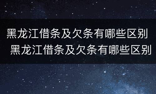 黑龙江借条及欠条有哪些区别 黑龙江借条及欠条有哪些区别啊