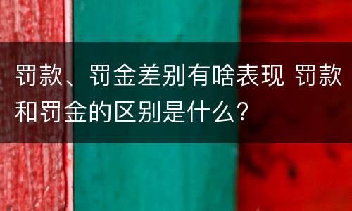 罚款、罚金差别有啥表现 罚款和罚金的区别是什么?