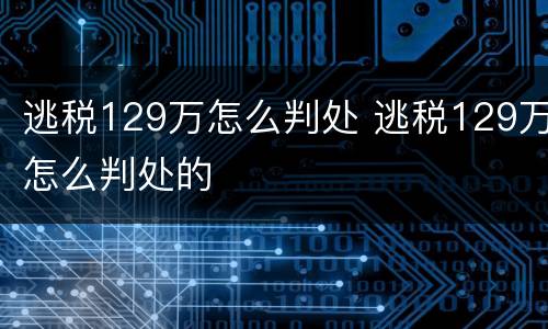 逃税129万怎么判处 逃税129万怎么判处的