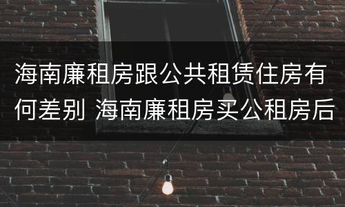 海南廉租房跟公共租赁住房有何差别 海南廉租房买公租房后悔了