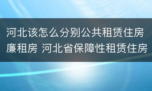 河北该怎么分别公共租赁住房廉租房 河北省保障性租赁住房