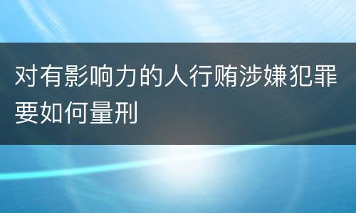 对有影响力的人行贿涉嫌犯罪要如何量刑