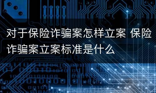 对于保险诈骗案怎样立案 保险诈骗案立案标准是什么