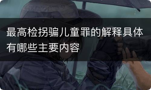 最高检拐骗儿童罪的解释具体有哪些主要内容