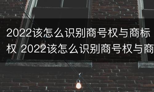 2022该怎么识别商号权与商标权 2022该怎么识别商号权与商标权的区别