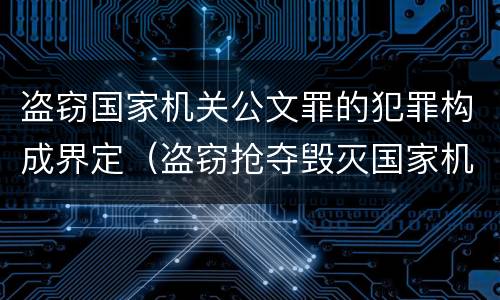 盗窃国家机关公文罪的犯罪构成界定（盗窃抢夺毁灭国家机关公文罪的法律规定）