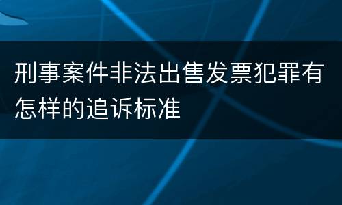 刑事案件非法出售发票犯罪有怎样的追诉标准