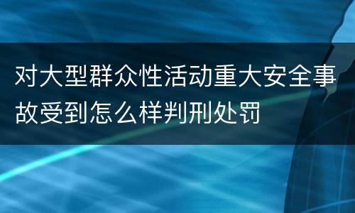 对大型群众性活动重大安全事故受到怎么样判刑处罚