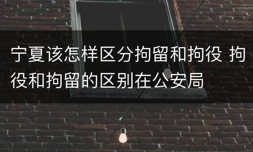宁夏该怎样区分拘留和拘役 拘役和拘留的区别在公安局