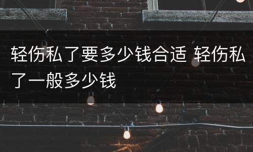 轻伤私了要多少钱合适 轻伤私了一般多少钱