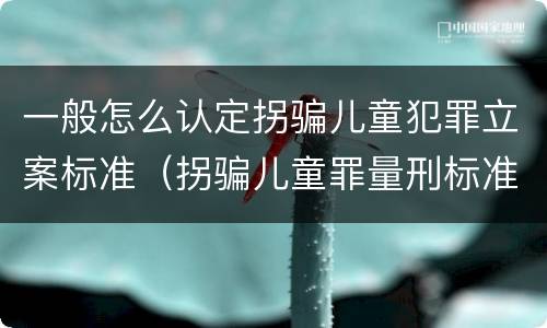 一般怎么认定拐骗儿童犯罪立案标准（拐骗儿童罪量刑标准）