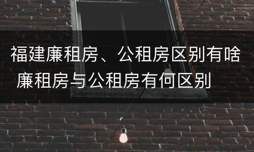 福建廉租房、公租房区别有啥 廉租房与公租房有何区别