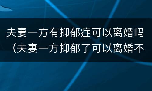 夫妻一方有抑郁症可以离婚吗（夫妻一方抑郁了可以离婚不）