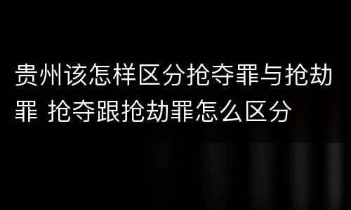 贵州该怎样区分抢夺罪与抢劫罪 抢夺跟抢劫罪怎么区分
