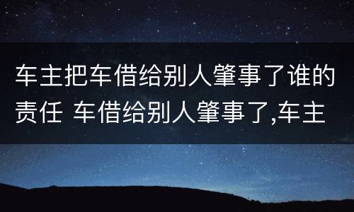 车主把车借给别人肇事了谁的责任 车借给别人肇事了,车主有责任吗