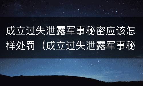 成立过失泄露军事秘密应该怎样处罚（成立过失泄露军事秘密应该怎样处罚他）
