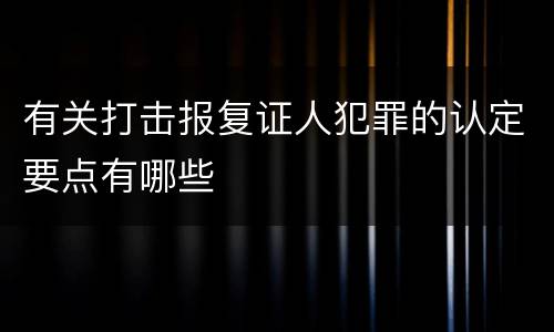 有关打击报复证人犯罪的认定要点有哪些