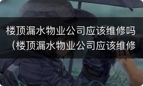 楼顶漏水物业公司应该维修吗（楼顶漏水物业公司应该维修吗）