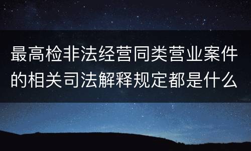 最高检非法经营同类营业案件的相关司法解释规定都是什么